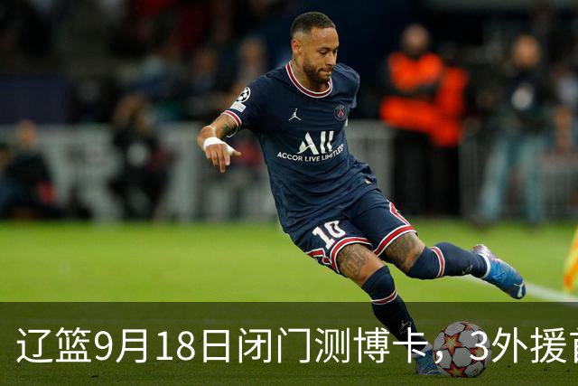 辽篮9月18日闭门测博卡，3外援首次合体，赵继伟不在场才是真考题