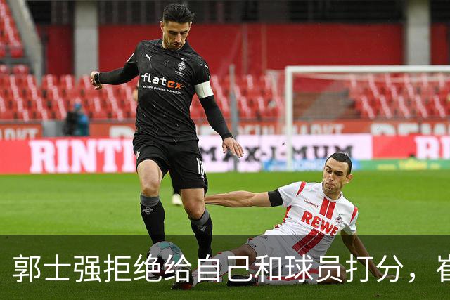 郭士强拒绝给自己和球员打分，崔永熙直面输球问题，胡金秋发声戳心